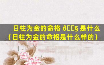 日柱为金的命格 🐧 是什么（日柱为金的命格是什么样的）